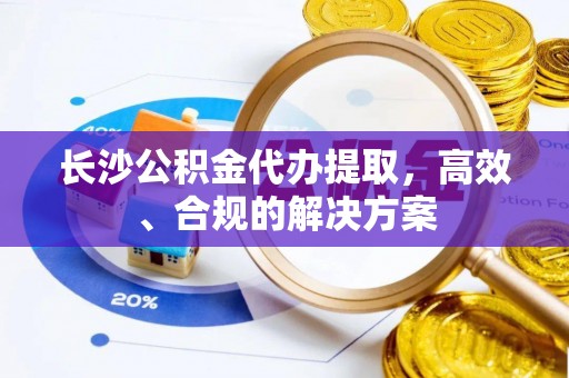 五大连池长沙公积金代办提取，高效、合规的解决方案