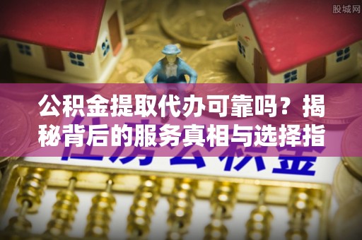 五大连池公积金提取代办可靠吗？揭秘背后的服务真相与选择指南