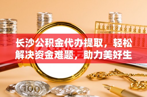 五大连池长沙公积金代办提取，轻松解决资金难题，助力美好生活