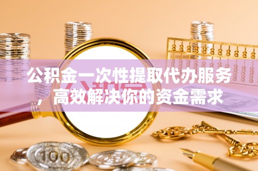 五大连池公积金一次性提取代办服务，高效解决你的资金需求