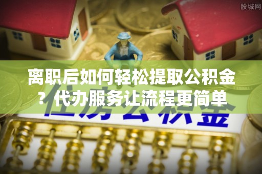 五大连池离职后如何轻松提取公积金？代办服务让流程更简单