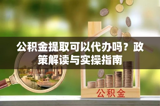 五大连池公积金提取可以代办吗？政策解读与实操指南