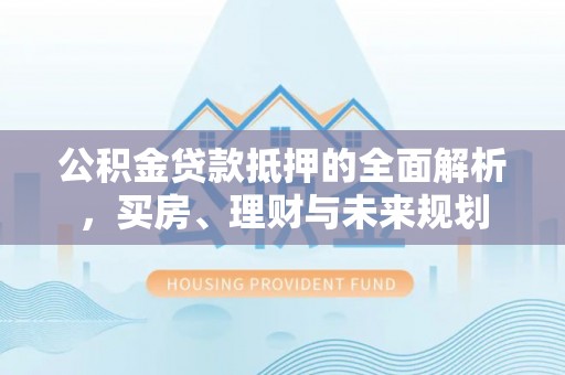 五大连池公积金贷款抵押的全面解析，买房、理财与未来规划