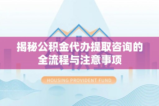 五大连池揭秘公积金代办提取咨询的全流程与注意事项