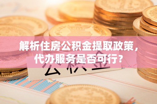 五大连池解析住房公积金提取政策，代办服务是否可行？