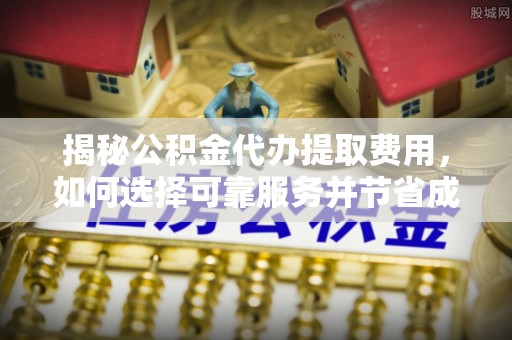 五大连池揭秘公积金代办提取费用，如何选择可靠服务并节省成本