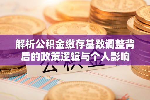 五大连池解析公积金缴存基数调整背后的政策逻辑与个人影响