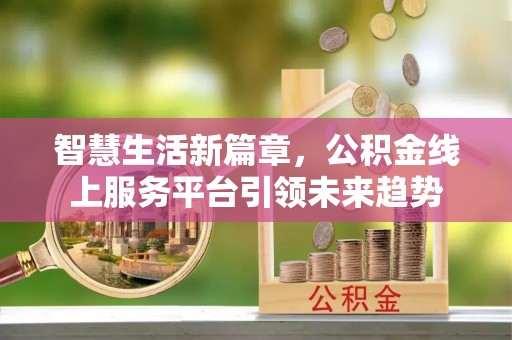 五大连池智慧生活新篇章，公积金线上服务平台引领未来趋势
