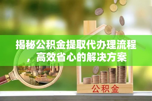 五大连池揭秘公积金提取代办理流程，高效省心的解决方案