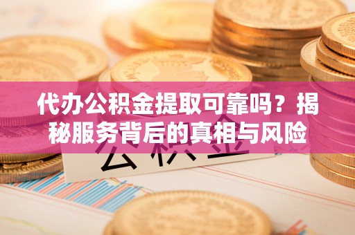 五大连池代办公积金提取可靠吗？揭秘服务背后的真相与风险