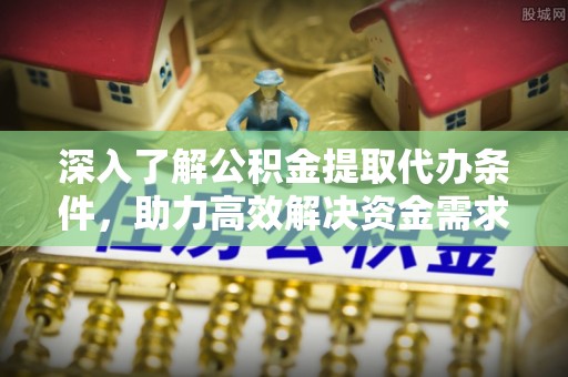 五大连池深入了解公积金提取代办条件，助力高效解决资金需求