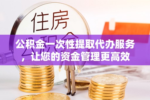 五大连池公积金一次性提取代办服务，让您的资金管理更高效