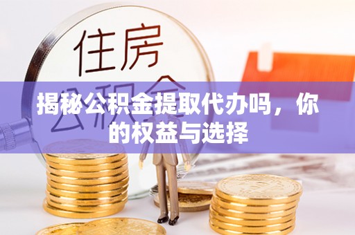 五大连池揭秘公积金提取代办吗，你的权益与选择