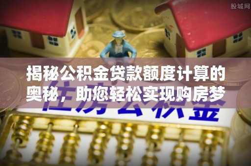 五大连池揭秘公积金贷款额度计算的奥秘，助您轻松实现购房梦想