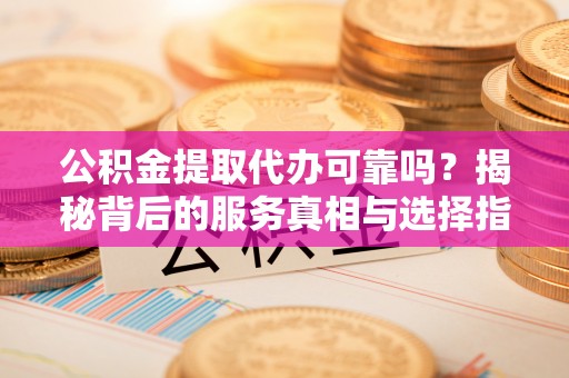 五大连池公积金提取代办可靠吗？揭秘背后的服务真相与选择指南