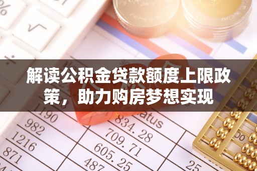 五大连池解读公积金贷款额度上限政策，助力购房梦想实现