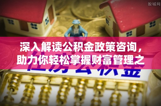 五大连池深入解读公积金政策咨询，助力你轻松掌握财富管理之道