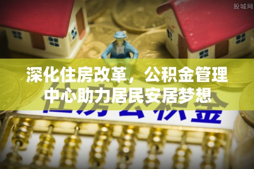 五大连池深化住房改革，公积金管理中心助力居民安居梦想
