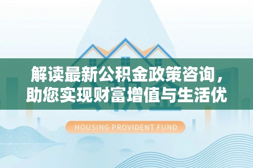 五大连池解读最新公积金政策咨询，助您实现财富增值与生活优化