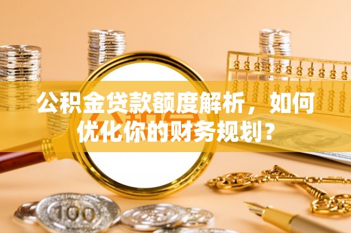 五大连池公积金贷款额度解析，如何优化你的财务规划？