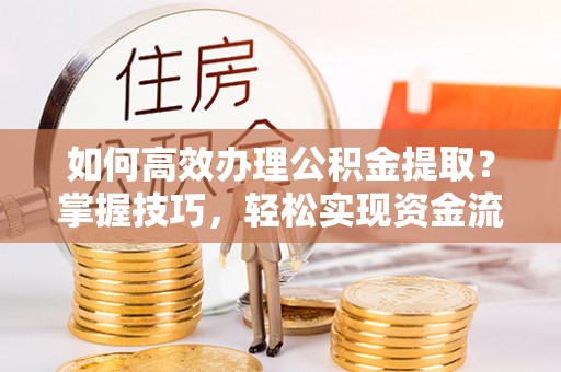 五大连池如何高效办理公积金提取？掌握技巧，轻松实现资金流动