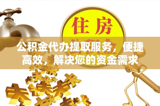 五大连池公积金代办提取服务，便捷高效，解决您的资金需求