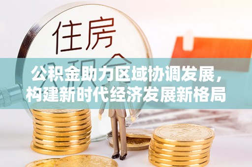 五大连池公积金助力区域协调发展，构建新时代经济发展新格局