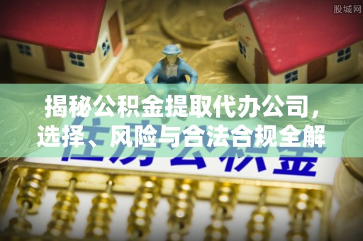 五大连池揭秘公积金提取代办公司，选择、风险与合法合规全解析