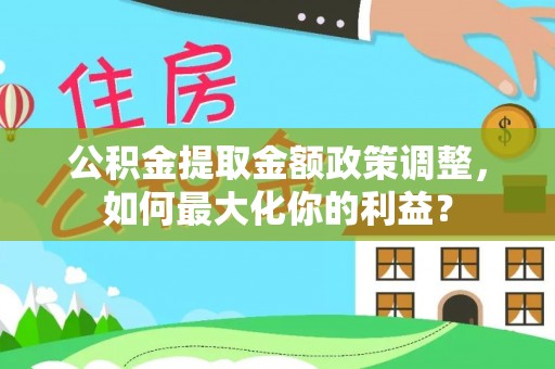 五大连池公积金提取金额政策调整，如何最大化你的利益？