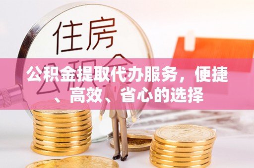 五大连池公积金提取代办服务，便捷、高效、省心的选择