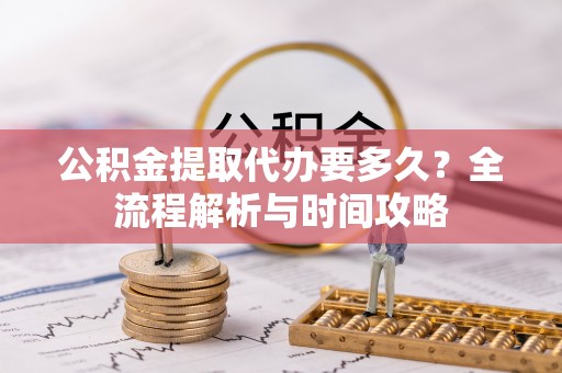 五大连池公积金提取代办要多久？全流程解析与时间攻略
