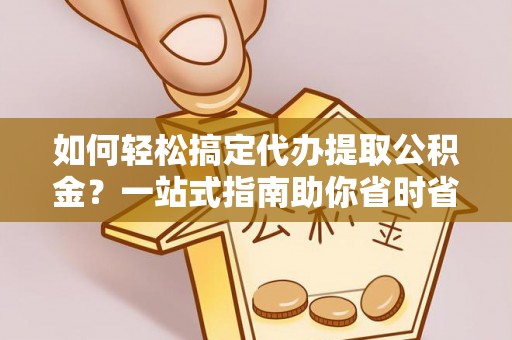 五大连池如何轻松搞定代办提取公积金？一站式指南助你省时省心