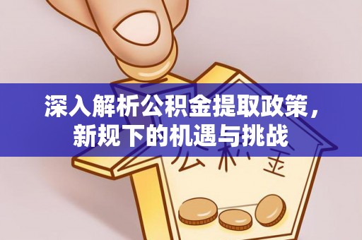 五大连池深入解析公积金提取政策，新规下的机遇与挑战