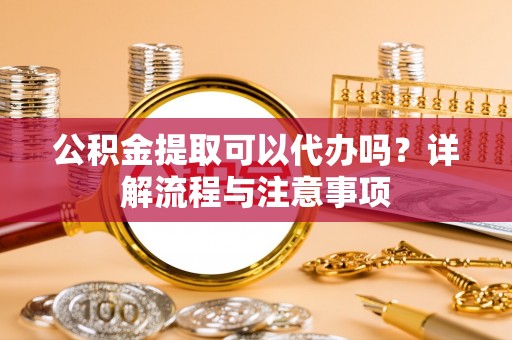五大连池公积金提取可以代办吗？详解流程与注意事项