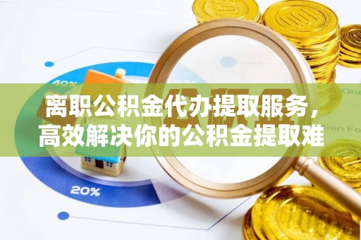 五大连池离职公积金代办提取服务，高效解决你的公积金提取难题