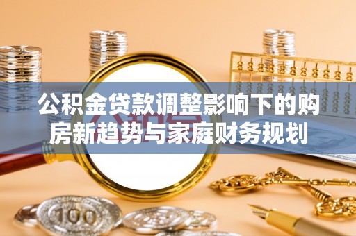 五大连池公积金贷款调整影响下的购房新趋势与家庭财务规划