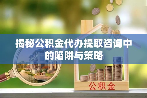 五大连池揭秘公积金代办提取咨询中的陷阱与策略