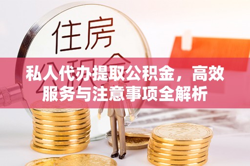五大连池私人代办提取公积金，高效服务与注意事项全解析