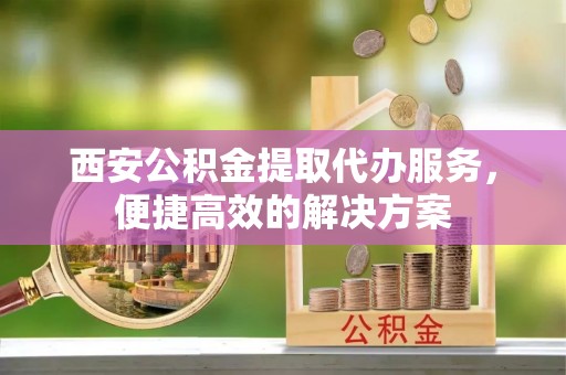 五大连池西安公积金提取代办服务，便捷高效的解决方案