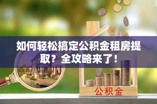 五大连池如何轻松搞定公积金租房提取？全攻略来了！