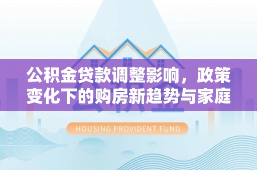 五大连池公积金贷款调整影响，政策变化下的购房新趋势与家庭财务规划