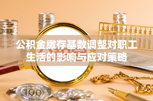 五大连池公积金缴存基数调整对职工生活的影响与应对策略