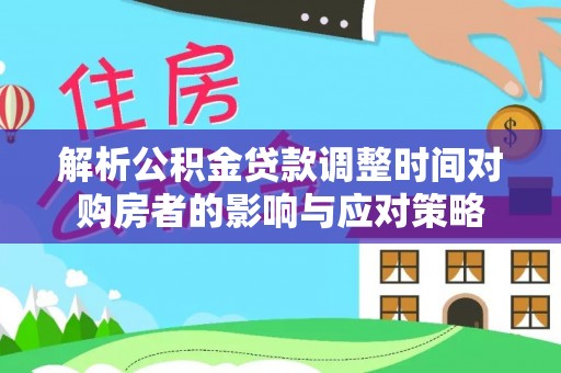 五大连池解析公积金贷款调整时间对购房者的影响与应对策略