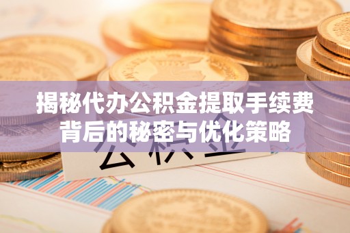 五大连池揭秘代办公积金提取手续费背后的秘密与优化策略