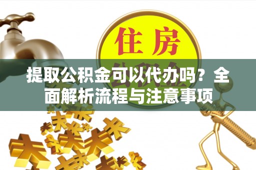 五大连池提取公积金可以代办吗？全面解析流程与注意事项