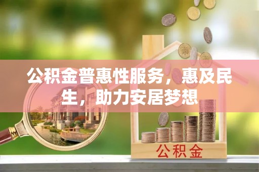 五大连池公积金普惠性服务，惠及民生，助力安居梦想