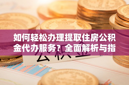 五大连池如何轻松办理提取住房公积金代办服务？全面解析与指南