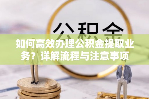 五大连池如何高效办理公积金提取业务？详解流程与注意事项