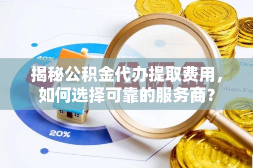 五大连池揭秘公积金代办提取费用，如何选择可靠的服务商？