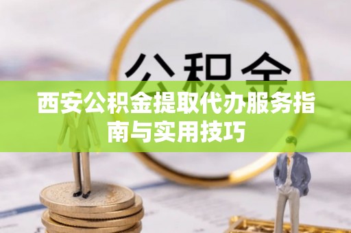 五大连池西安公积金提取代办服务指南与实用技巧